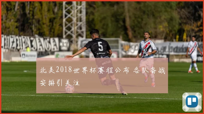 北美2018世界杯赛程公布 各队备战安排引关注