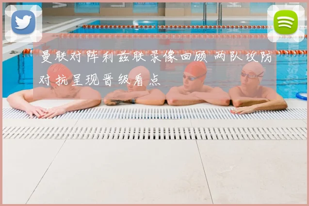 曼联对阵利兹联录像回顾 两队攻防对抗呈现晋级看点