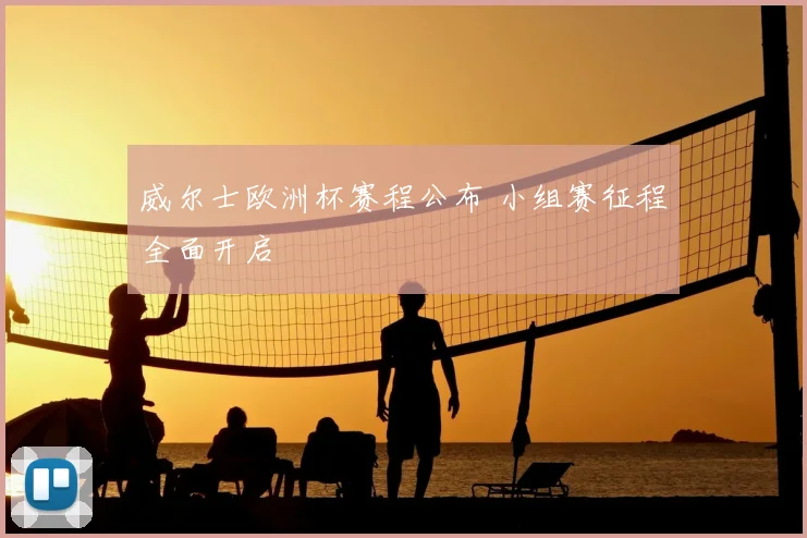 威尔士欧洲杯赛程公布 小组赛征程全面开启