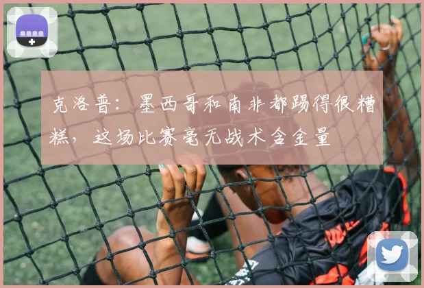 克洛普：墨西哥和南非都踢得很糟糕，这场比赛毫无战术含金量