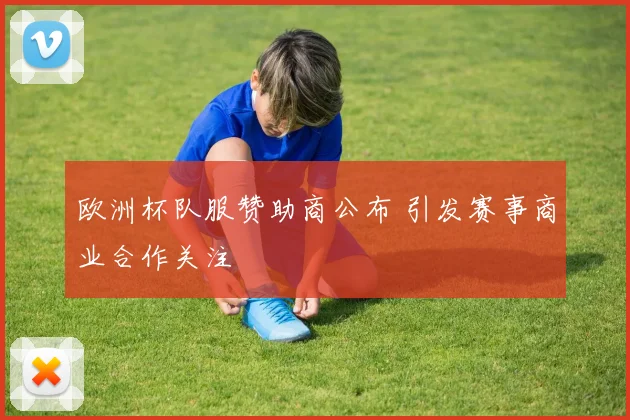 欧洲杯队服赞助商公布 引发赛事商业合作关注