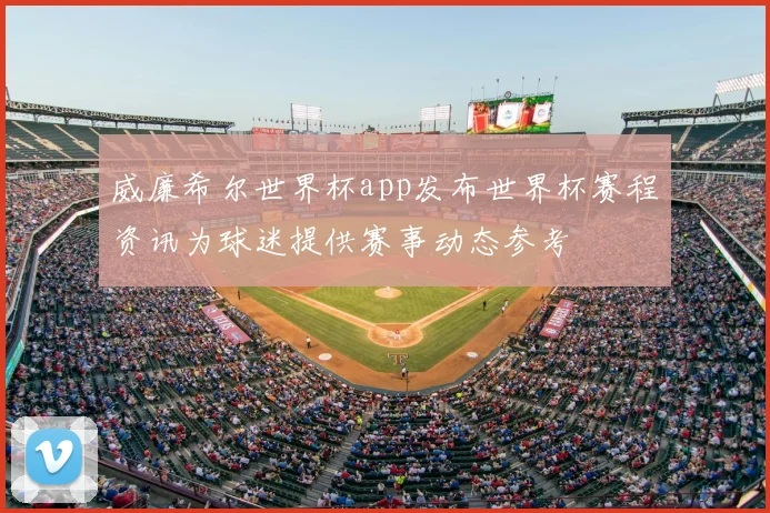 威廉希尔世界杯app发布世界杯赛程资讯为球迷提供赛事动态参考