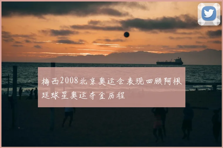 梅西2008北京奥运会表现回顾阿根廷球星奥运夺金历程