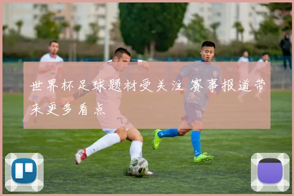 世界杯足球题材受关注 赛事报道带来更多看点
