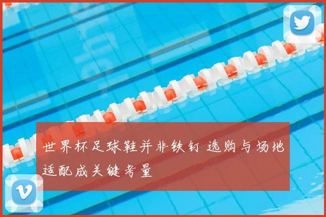 世界杯足球鞋并非铁钉 选购与场地适配成关键考量