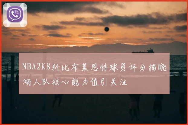 NBA2K8科比布莱恩特球员评分揭晓湖人队核心能力值引关注