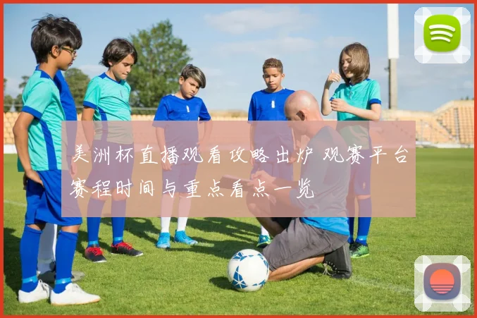 美洲杯直播观看攻略出炉 观赛平台赛程时间与重点看点一览