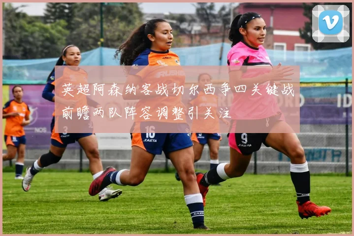 英超阿森纳客战切尔西争四关键战前瞻两队阵容调整引关注