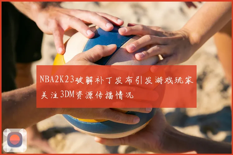 NBA2K23破解补丁发布引发游戏玩家关注3DM资源传播情况