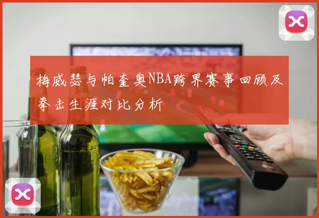 梅威瑟与帕奎奥NBA跨界赛事回顾及拳击生涯对比分析