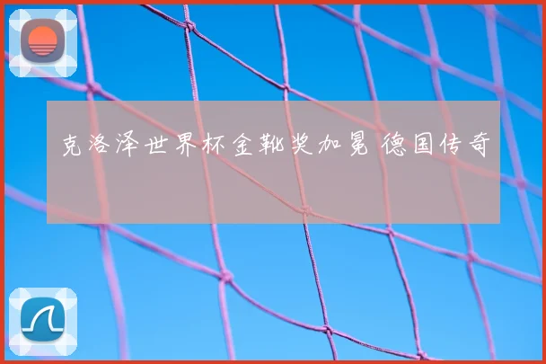 克洛泽世界杯金靴奖加冕 德国传奇