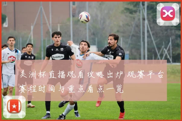 美洲杯直播观看攻略出炉 观赛平台赛程时间与重点看点一览