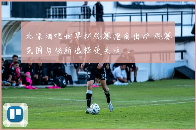北京酒吧世界杯观赛指南出炉 观赛氛围与场所选择受关注_1