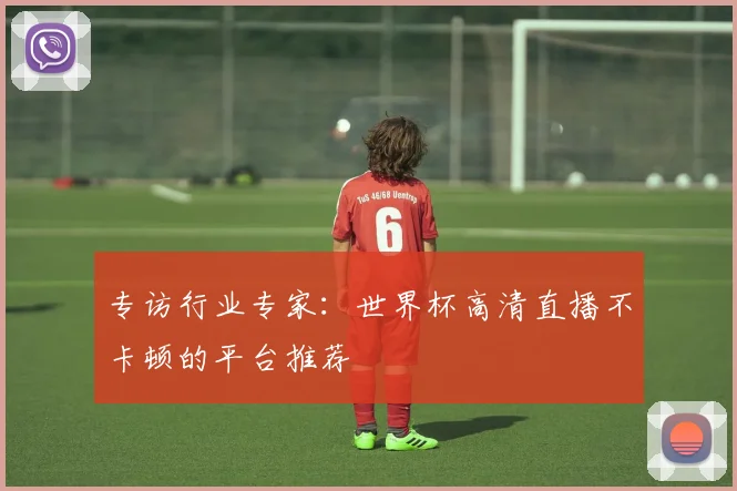 专访行业专家：世界杯高清直播不卡顿的平台推荐