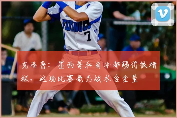 克洛普：墨西哥和南非都踢得很糟糕，这场比赛毫无战术含金量