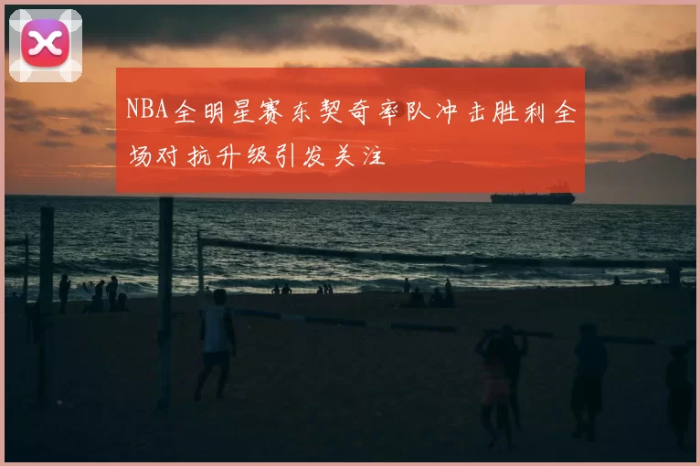 NBA全明星赛东契奇率队冲击胜利全场对抗升级引发关注