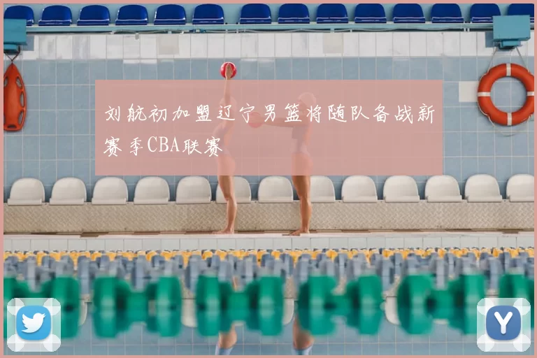 刘航初加盟辽宁男篮将随队备战新赛季CBA联赛