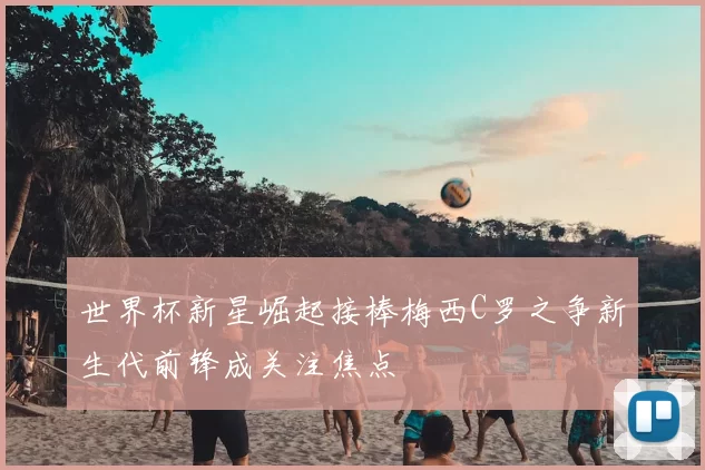 世界杯新星崛起接棒梅西C罗之争新生代前锋成关注焦点