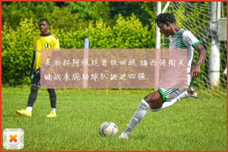 美洲杯阿根廷晋级回顾 梅西领衔关键战表现助球队挺进四强