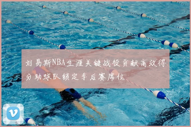 刘易斯NBA生涯关键战役贡献高效得分助球队锁定季后赛席位