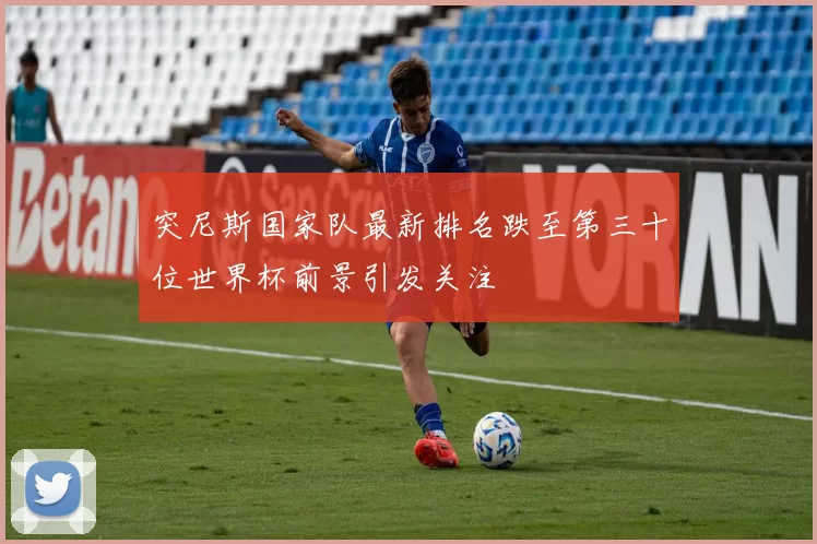 突尼斯国家队最新排名跌至第三十位世界杯前景引发关注