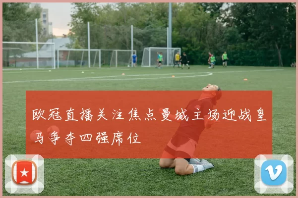 欧冠直播关注焦点曼城主场迎战皇马争夺四强席位