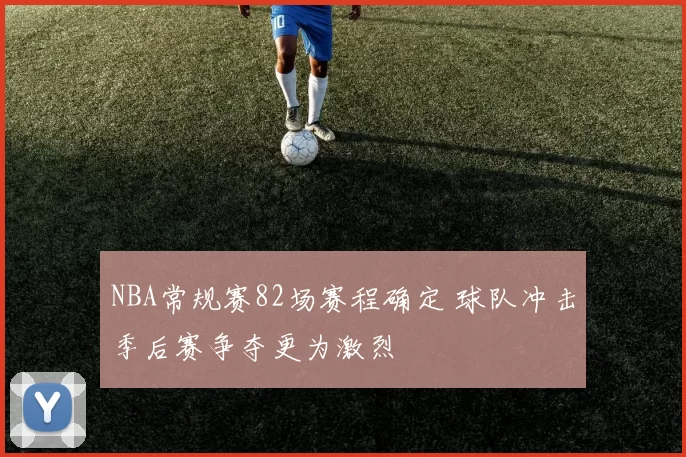 NBA常规赛82场赛程确定 球队冲击季后赛争夺更为激烈
