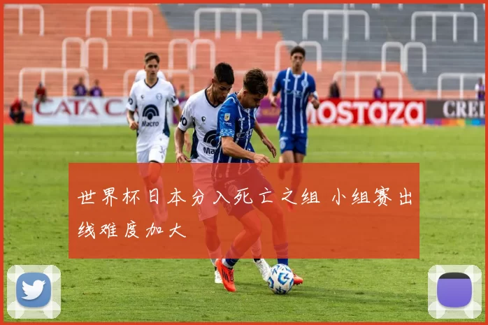 世界杯日本分入死亡之组 小组赛出线难度加大