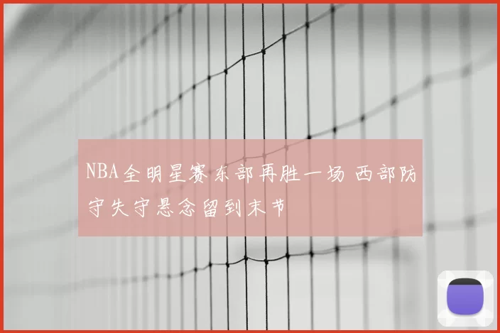 NBA全明星赛东部再胜一场 西部防守失守悬念留到末节