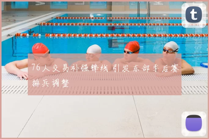 76人交易补强锋线 引发东部季后赛排兵调整