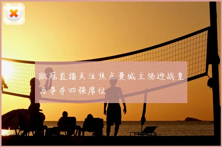 欧冠直播关注焦点曼城主场迎战皇马争夺四强席位