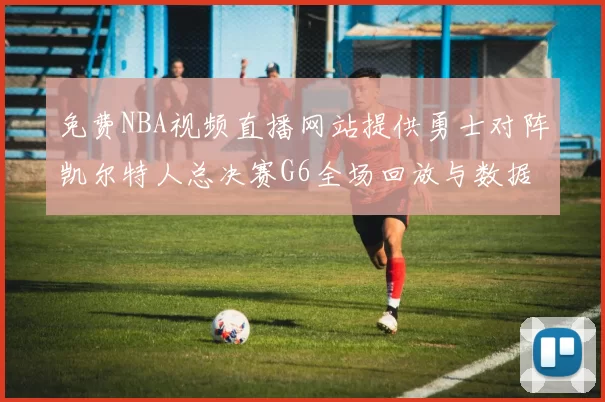 免费NBA视频直播网站提供勇士对阵凯尔特人总决赛G6全场回放与数据统计