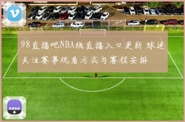 98直播吧NBA线直播入口更新 球迷关注赛事观看方式与赛程安排