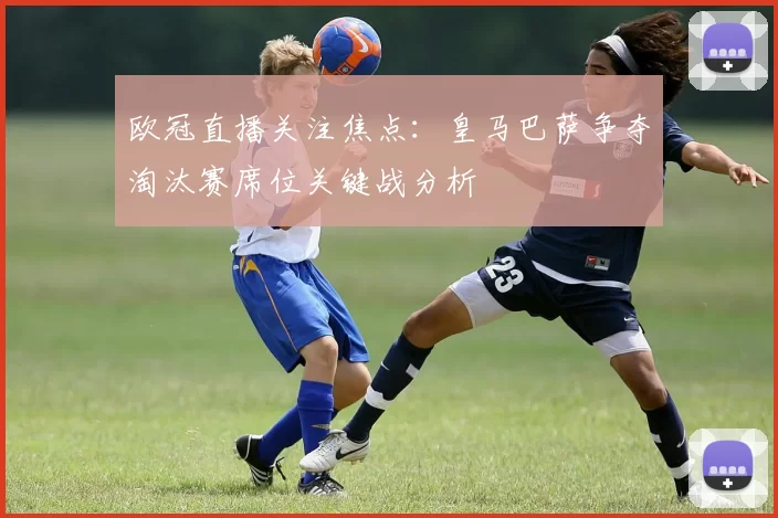 欧冠直播关注焦点：皇马巴萨争夺淘汰赛席位关键战分析