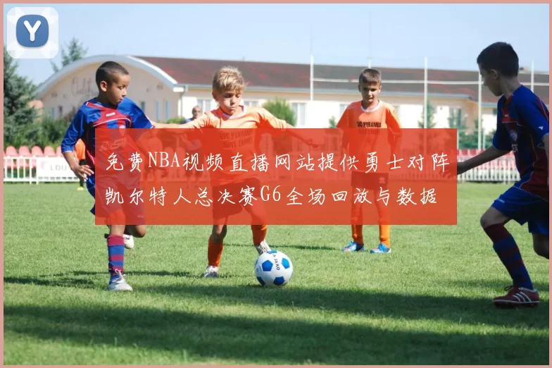 免费NBA视频直播网站提供勇士对阵凯尔特人总决赛G6全场回放与数据统计