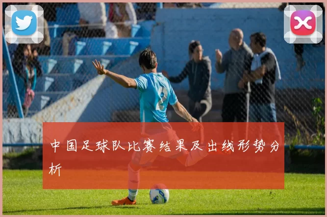 中国足球队比赛结果及出线形势分析