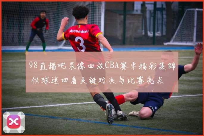 98直播吧录像回放CBA赛季精彩集锦 供球迷回看关键对决与比赛亮点