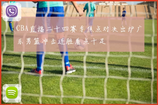 CBA直播二十四赛季焦点对决出炉广东男篮冲击连胜看点十足