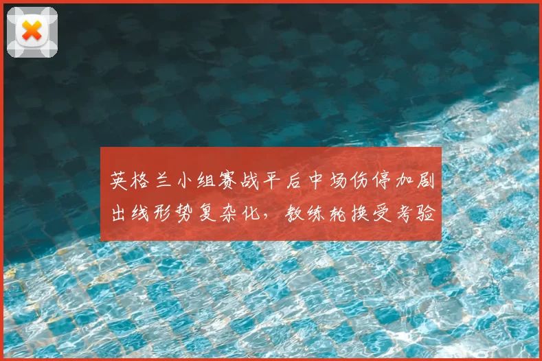 英格兰小组赛战平后中场伤停加剧出线形势复杂化，教练轮换受考验