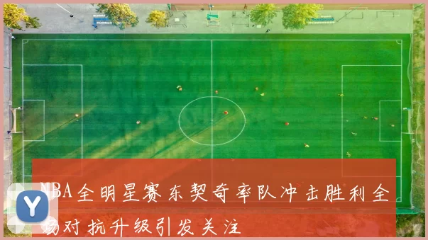 NBA全明星赛东契奇率队冲击胜利全场对抗升级引发关注