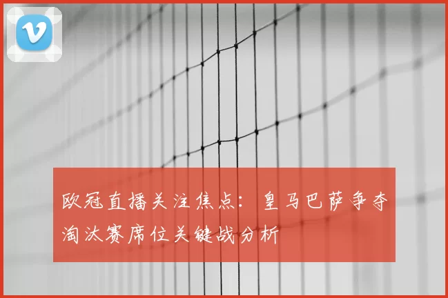 欧冠直播关注焦点：皇马巴萨争夺淘汰赛席位关键战分析
